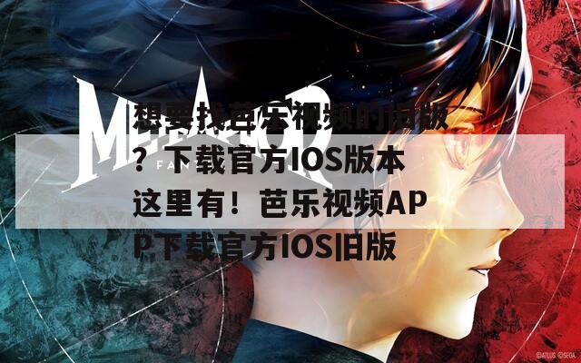 想要找芭乐视频的旧版？下载官方IOS版本这里有！芭乐视频APP下载官方IOS旧版