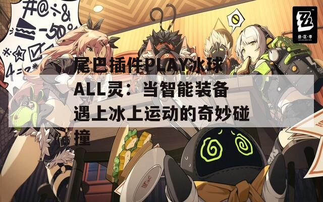 尾巴插件PLAY冰球ALL灵：当智能装备遇上冰上运动的奇妙碰撞