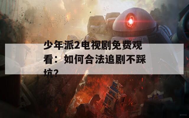 少年派2电视剧免费观看：如何合法追剧不踩坑？