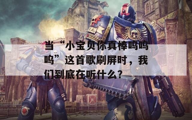 当“小宝贝你真棒呜呜呜”这首歌刷屏时，我们到底在听什么？