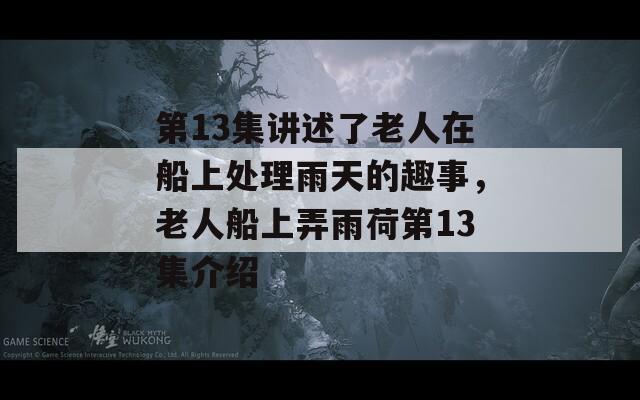 第13集讲述了老人在船上处理雨天的趣事，老人船上弄雨荷第13集介绍