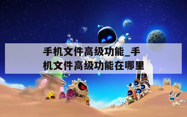 手机文件高级功能_手机文件高级功能在哪里