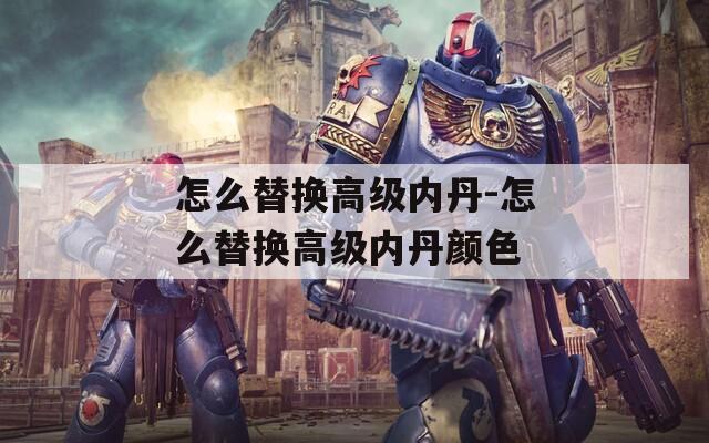 怎么替换高级内丹-怎么替换高级内丹颜色