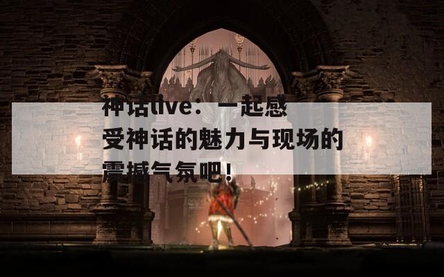 神话live：一起感受神话的魅力与现场的震撼气氛吧！