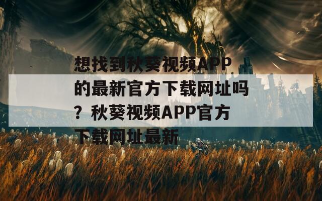 想找到秋葵视频APP的最新官方下载网址吗？秋葵视频APP官方下载网址最新