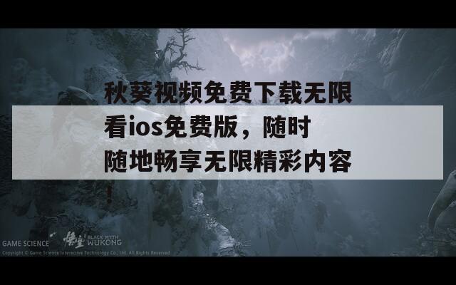 秋葵视频免费下载无限看ios免费版，随时随地畅享无限精彩内容！