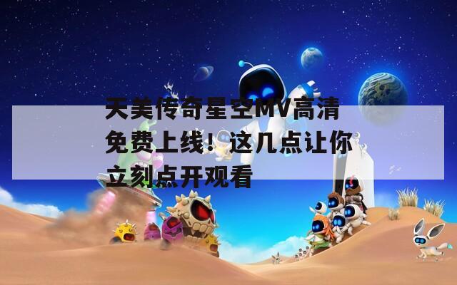 天美传奇星空MV高清免费上线！这几点让你立刻点开观看