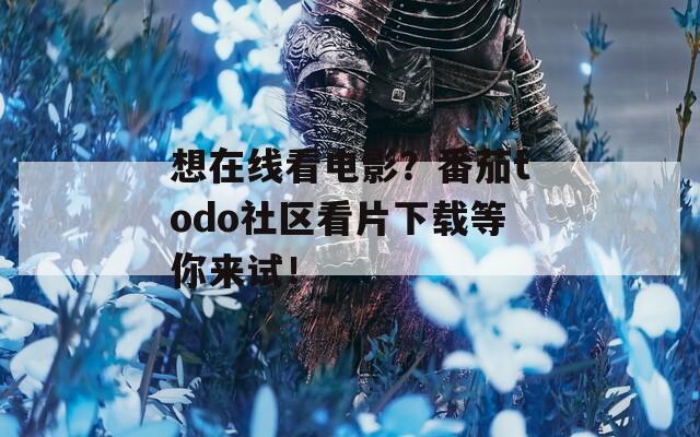 想在线看电影？番茄todo社区看片下载等你来试！