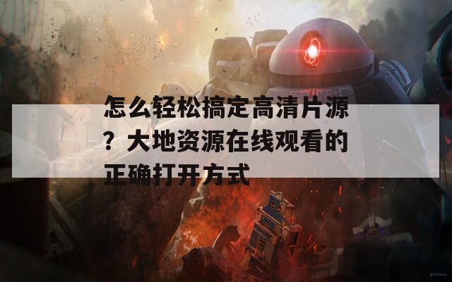 怎么轻松搞定高清片源？大地资源在线观看的正确打开方式