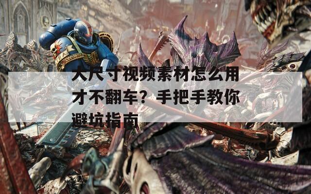 大尺寸视频素材怎么用才不翻车？手把手教你避坑指南