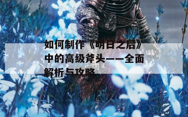 如何制作《明日之后》中的高级斧头——全面解析与攻略