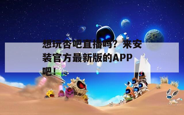 想玩杏吧直播吗？来安装官方最新版的APP吧！