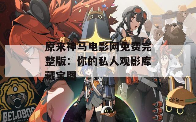 原来神马电影网免费完整版：你的私人观影库藏宝图