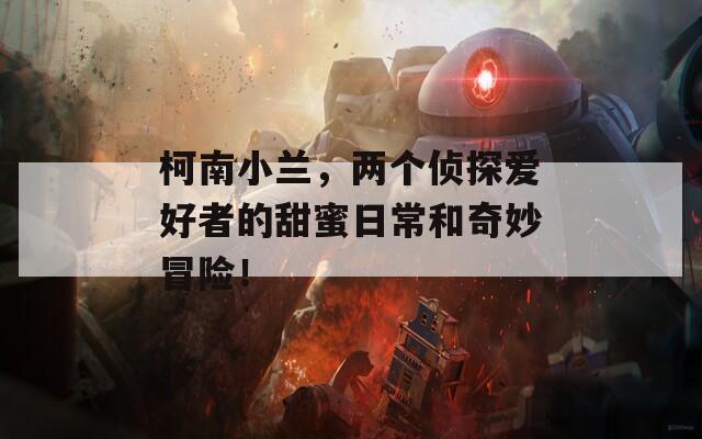柯南小兰，两个侦探爱好者的甜蜜日常和奇妙冒险！