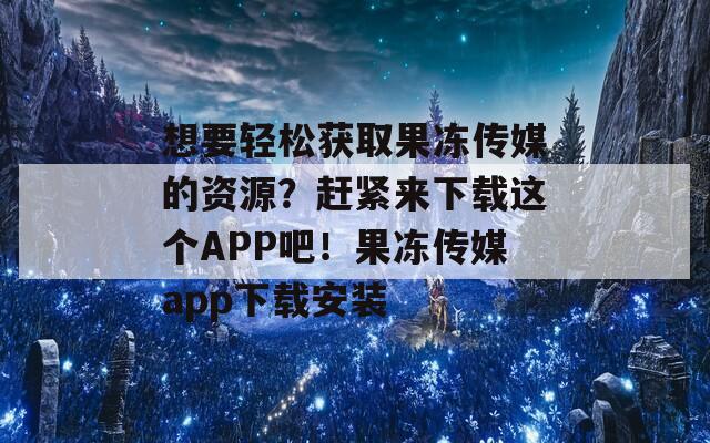 想要轻松获取果冻传媒的资源？赶紧来下载这个APP吧！果冻传媒app下载安装