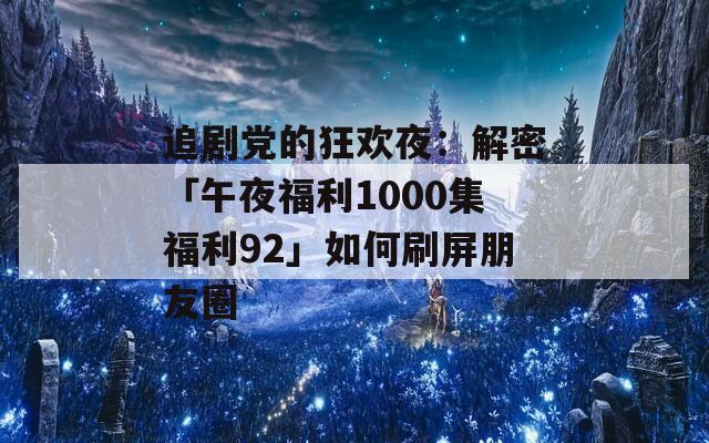 追剧党的狂欢夜：解密「午夜福利1000集福利92」如何刷屏朋友圈