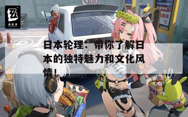 日本轮理：带你了解日本的独特魅力和文化风情！