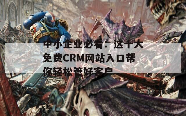 中小企业必看：这十大免费CRM网站入口帮你轻松管好客户