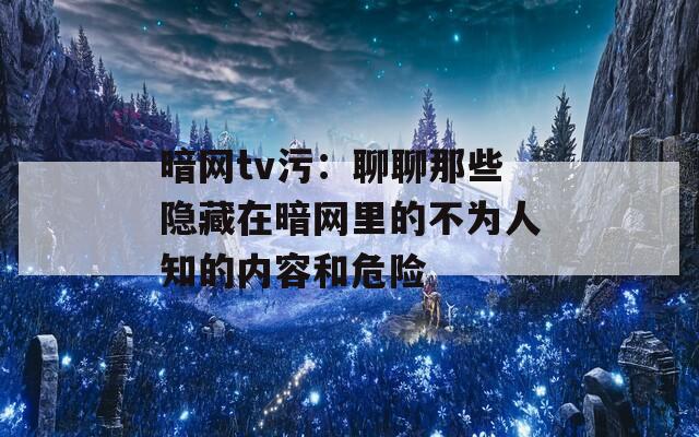 暗网tv污：聊聊那些隐藏在暗网里的不为人知的内容和危险