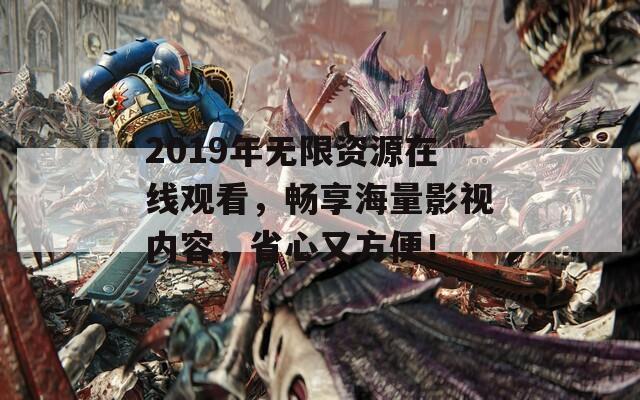 2019年无限资源在线观看，畅享海量影视内容，省心又方便！