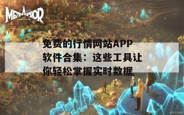 免费的行情网站APP软件合集：这些工具让你轻松掌握实时数据