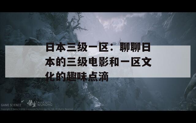 日本三级一区：聊聊日本的三级电影和一区文化的趣味点滴