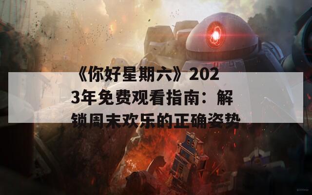 《你好星期六》2023年免费观看指南：解锁周末欢乐的正确姿势