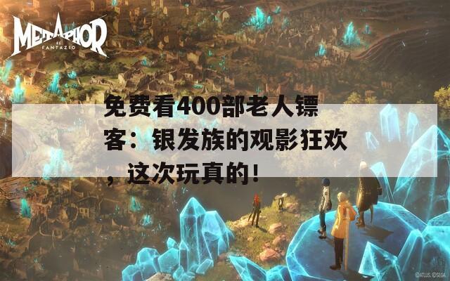 免费看400部老人镖客：银发族的观影狂欢，这次玩真的！