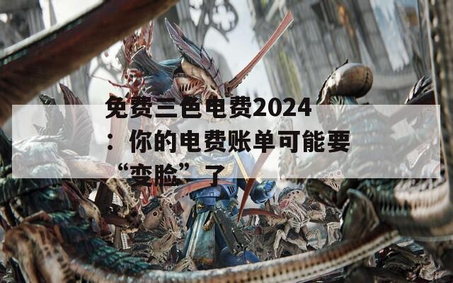 免费三色电费2024：你的电费账单可能要“变脸”了