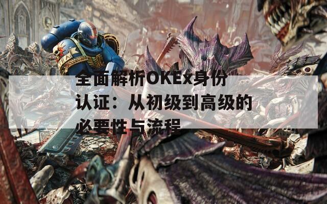 全面解析OKEx身份认证：从初级到高级的必要性与流程