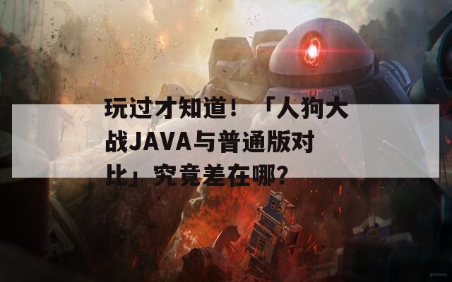 玩过才知道！「人狗大战JAVA与普通版对比」究竟差在哪？