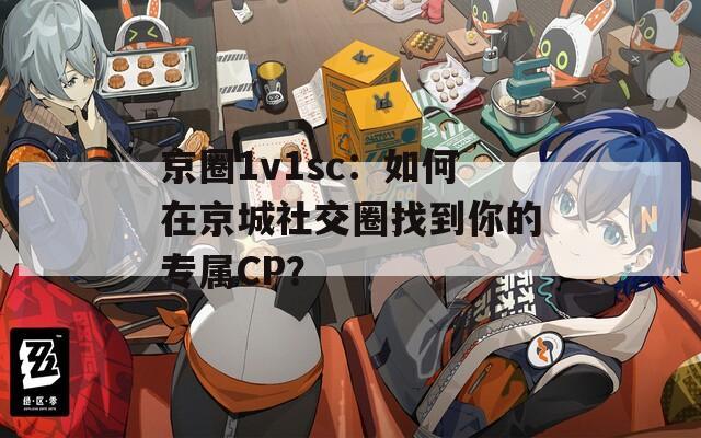 京圈1v1sc：如何在京城社交圈找到你的专属CP？