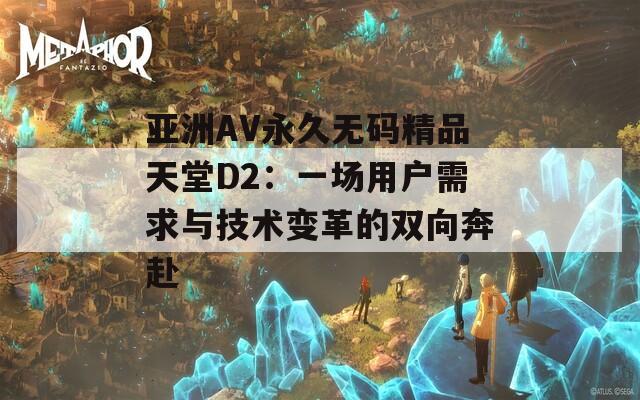 亚洲AV永久无码精品天堂D2：一场用户需求与技术变革的双向奔赴