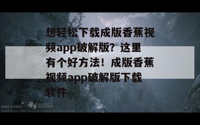 想轻松下载成版香蕉视频app破解版？这里有个好方法！成版香蕉视频app破解版下载软件