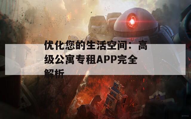 优化您的生活空间：高级公寓专租APP完全解析