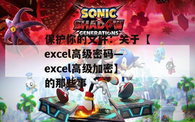 保护你的文件：关于【excel高级密码—excel高级加密】的那些事