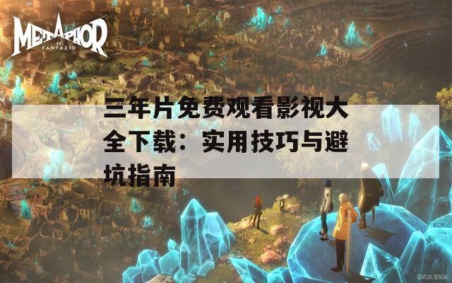 三年片免费观看影视大全下载：实用技巧与避坑指南