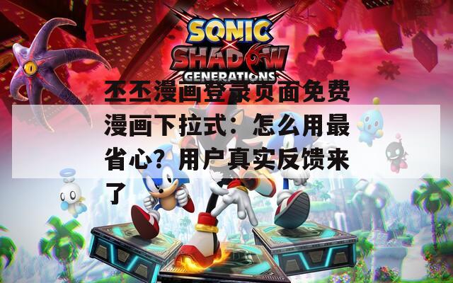 丕丕漫画登录页面免费漫画下拉式：怎么用最省心？用户真实反馈来了