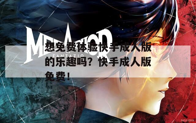 想免费体验快手成人版的乐趣吗？快手成人版免费！