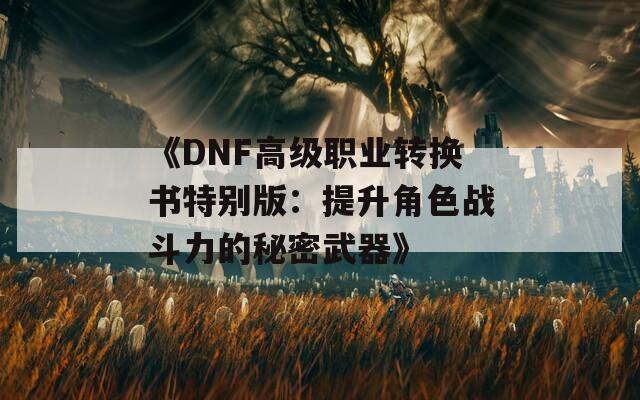 《DNF高级职业转换书特别版：提升角色战斗力的秘密武器》