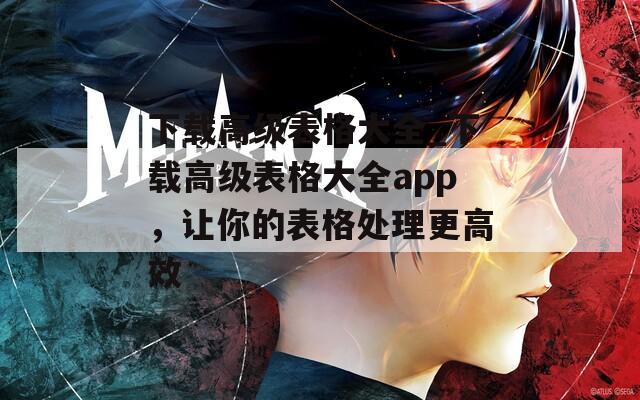 下载高级表格大全_下载高级表格大全app，让你的表格处理更高效