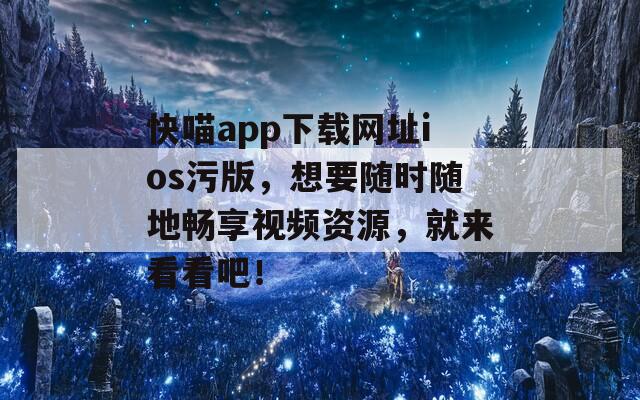 快喵app下载网址ios污版，想要随时随地畅享视频资源，就来看看吧！