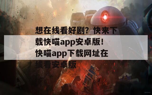 想在线看好剧？快来下载快喵app安卓版！快喵app下载网址在线看安卓版