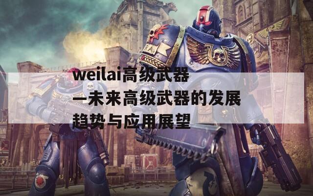 weilai高级武器—未来高级武器的发展趋势与应用展望