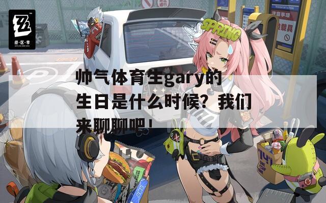 帅气体育生gary的生日是什么时候？我们来聊聊吧！