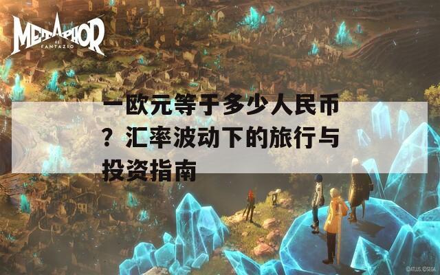 一欧元等于多少人民币？汇率波动下的旅行与投资指南