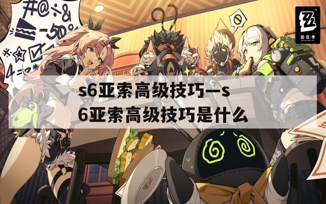 s6亚索高级技巧—s6亚索高级技巧是什么