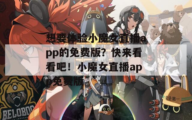 想要体验小魔女直播app的免费版？快来看看吧！小魔女直播app免费版