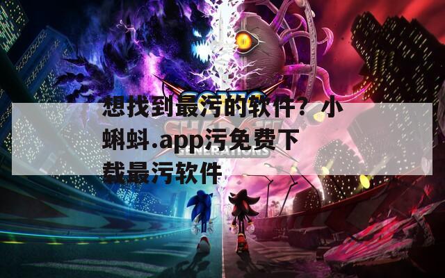 想找到最污的软件？小蝌蚪.app污免费下载最污软件