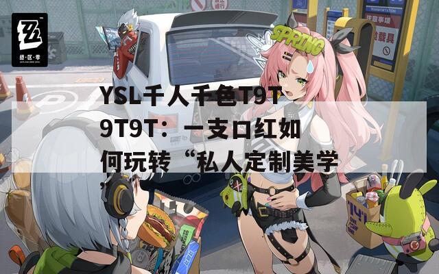 YSL千人千色T9T9T9T：一支口红如何玩转“私人定制美学”